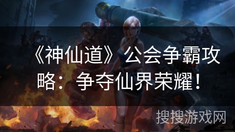 《神仙道》公会争霸攻略：争夺仙界荣耀！