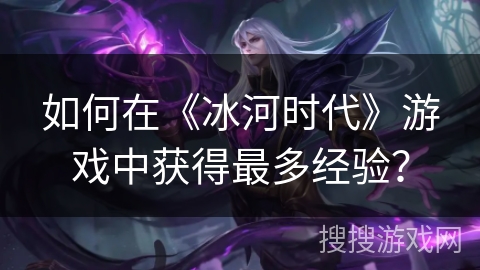 如何在《冰河时代》游戏中获得最多经验？