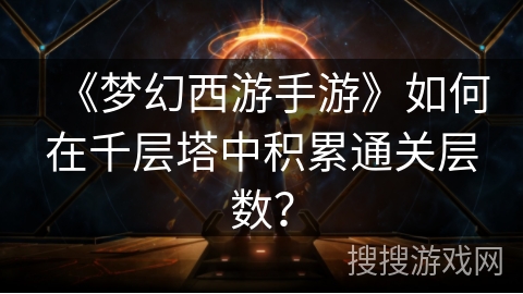 《梦幻西游手游》如何在千层塔中积累通关层数？