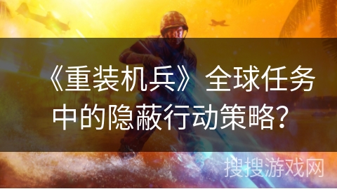 《重装机兵》全球任务中的隐蔽行动策略？