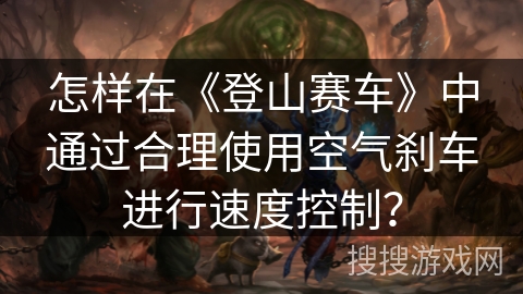 怎样在《登山赛车》中通过合理使用空气刹车进行速度控制？