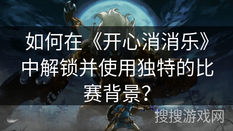 如何在《开心消消乐》中解锁并使用独特的比赛背景？