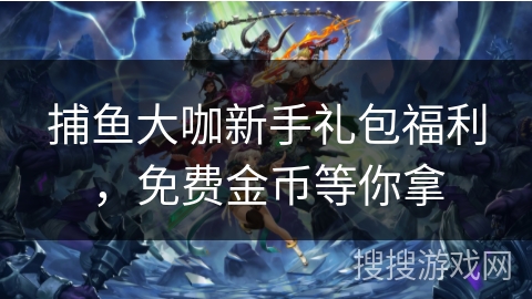 捕鱼大咖新手礼包福利，免费金币等你拿