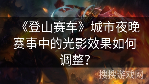 《登山赛车》城市夜晚赛事中的光影效果如何调整？