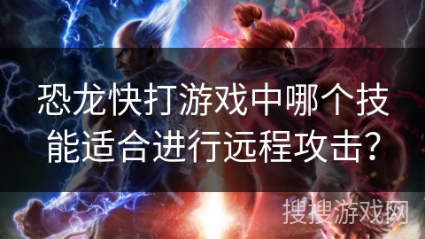 恐龙快打游戏中哪个技能适合进行远程攻击？