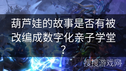葫芦娃的故事是否有被改编成数字化亲子学堂？