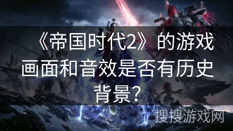 《帝国时代2》的游戏画面和音效是否有历史背景？
