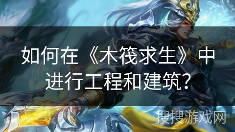 如何在《木筏求生》中进行工程和建筑？
