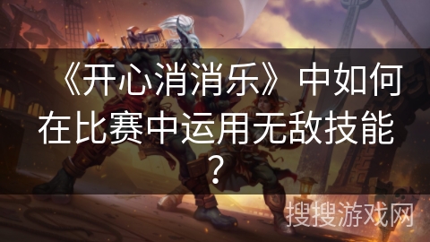 《开心消消乐》中如何在比赛中运用无敌技能？