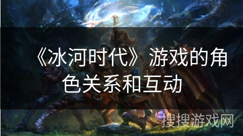 《冰河时代》游戏的角色关系和互动