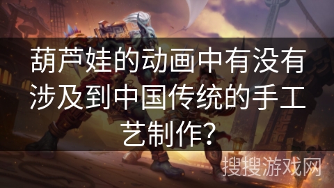 葫芦娃的动画中有没有涉及到中国传统的手工艺制作？
