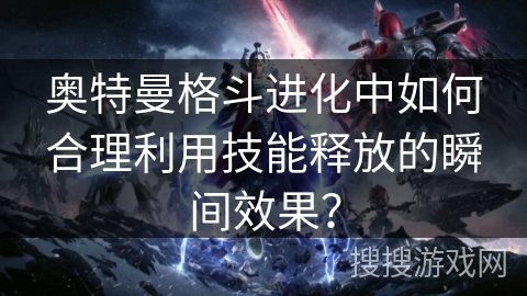 奥特曼格斗进化中如何合理利用技能释放的瞬间效果？