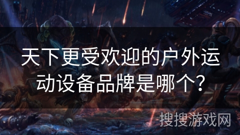 天下更受欢迎的户外运动设备品牌是哪个？