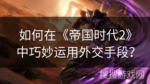 如何在《帝国时代2》中巧妙运用外交手段？