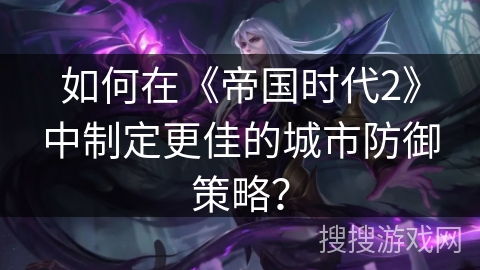 如何在《帝国时代2》中制定更佳的城市防御策略？