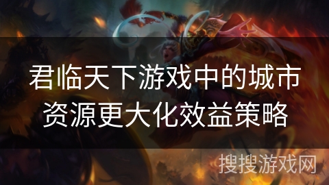 君临天下游戏中的城市资源更大化效益策略