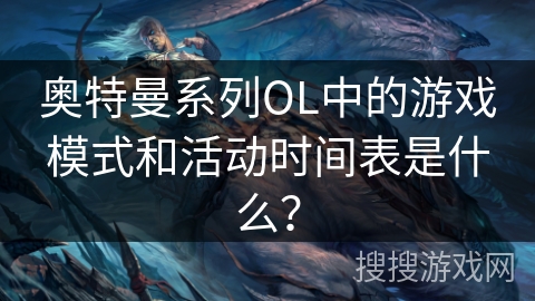 奥特曼系列OL中的游戏模式和活动时间表是什么？