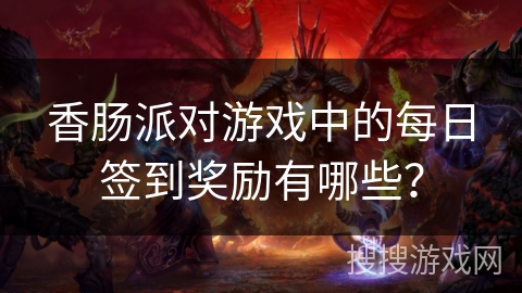 香肠派对游戏中的每日签到奖励有哪些？