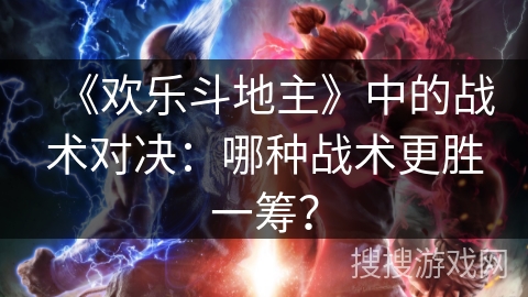 《欢乐斗地主》中的战术对决：哪种战术更胜一筹？