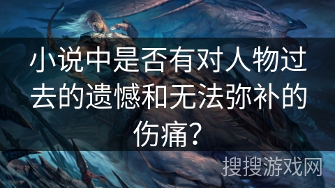 小说中是否有对人物过去的遗憾和无法弥补的伤痛？