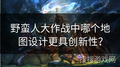 野蛮人大作战中哪个地图设计更具创新性？