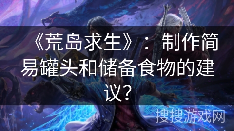 《荒岛求生》：制作简易罐头和储备食物的建议？