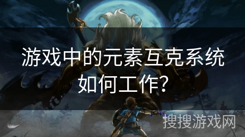 游戏中的元素互克系统如何工作？
