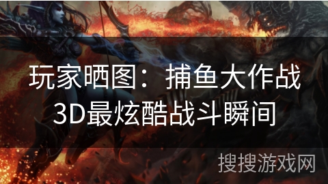 玩家晒图：捕鱼大作战3D最炫酷战斗瞬间
