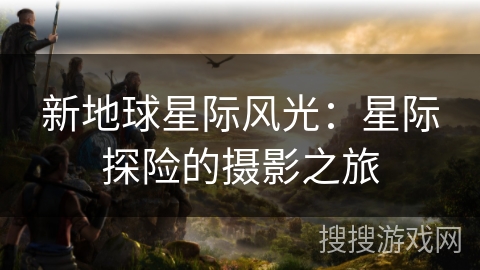 新地球星际风光：星际探险的摄影之旅