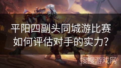 平阳四副头同城游比赛如何评估对手的实力？
