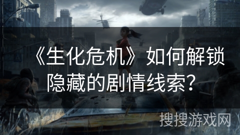 《生化危机》如何解锁隐藏的剧情线索？