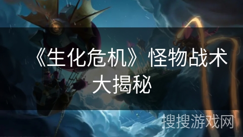 《生化危机》怪物战术大揭秘