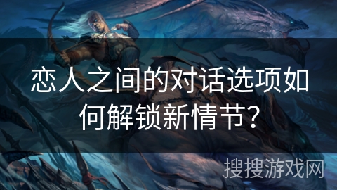 恋人之间的对话选项如何解锁新情节？