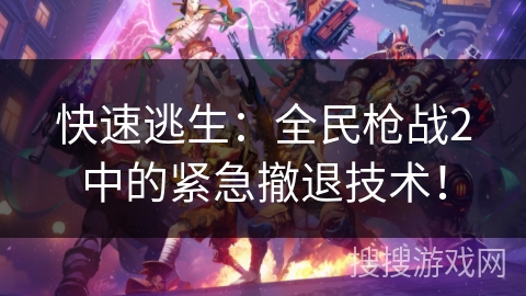 快速逃生：全民枪战2中的紧急撤退技术！
