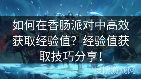 如何在香肠派对中高效获取经验值？经验值获取技巧分享！