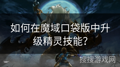 如何在魔域口袋版中升级精灵技能？