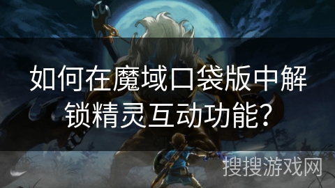 如何在魔域口袋版中解锁精灵互动功能？