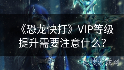 《恐龙快打》VIP等级提升需要注意什么？