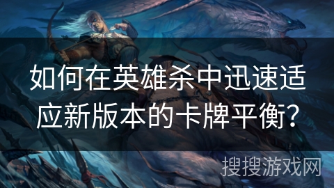 如何在英雄杀中迅速适应新版本的卡牌平衡？