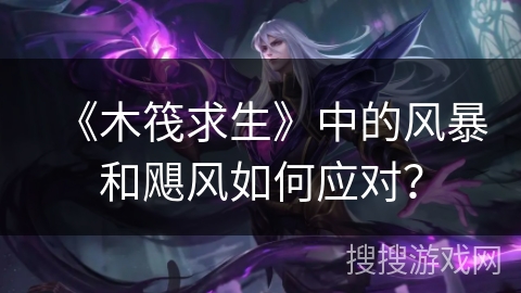 《木筏求生》中的风暴和飓风如何应对？