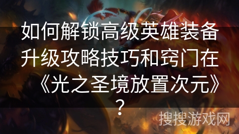 如何解锁高级英雄装备升级攻略技巧和窍门在《光之圣境放置次元》？