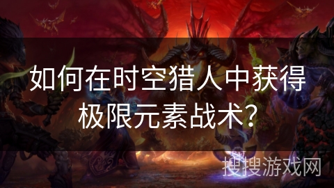 如何在时空猎人中获得极限元素战术？