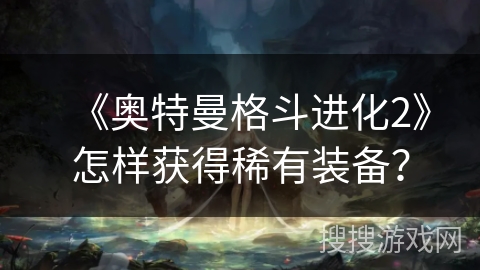《奥特曼格斗进化2》怎样获得稀有装备？