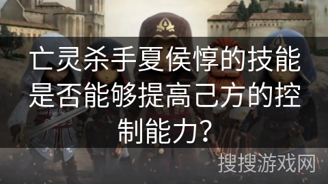 亡灵杀手夏侯惇的技能是否能够提高己方的控制能力？