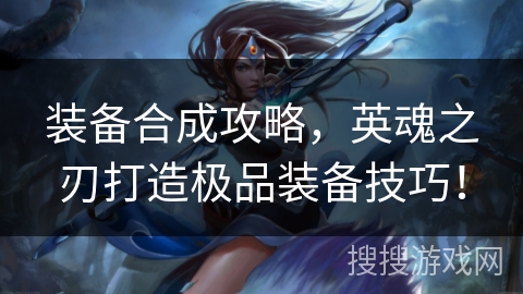 装备合成攻略，英魂之刃打造极品装备技巧！