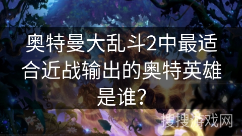 奥特曼大乱斗2中最适合近战输出的奥特英雄是谁？
