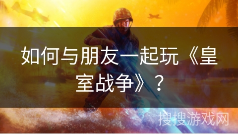 如何与朋友一起玩《皇室战争》？