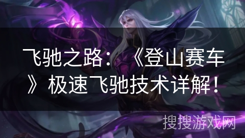 飞驰之路：《登山赛车》极速飞驰技术详解！