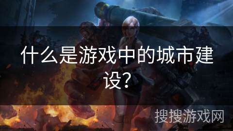 什么是游戏中的城市建设? 什么是游戏中的城市建设?