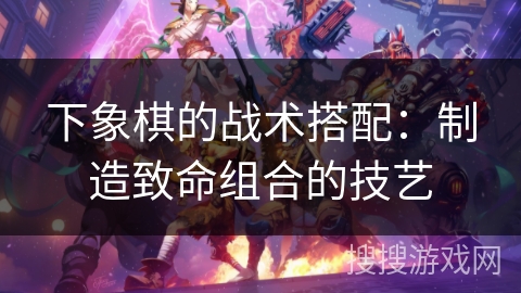 下象棋的战术搭配：制造致命组合的技艺